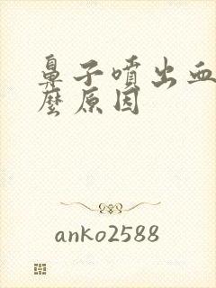 鼻子喷出血是什么原因