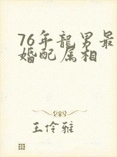 76年龙男最佳婚配属相