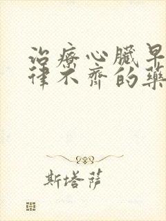 治疗心脏早搏心律不齐的药