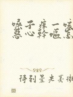 嗓子痒一咳嗽就恶心干呕怎么回事