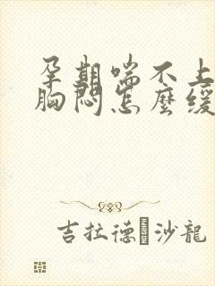 孕期喘不上气来胸闷怎么缓解