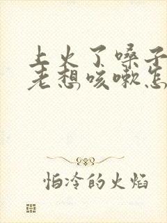 上火了嗓子痒痒老想咳嗽怎么办