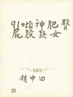 91啪神肥臀大屁股熟女