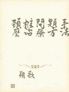 颈椎问题手麻怎么治疗方法