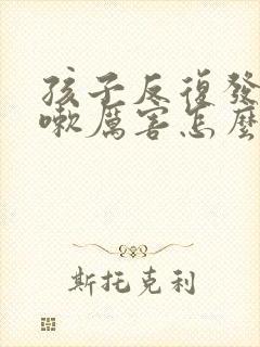 孩子反复发烧咳嗽厉害怎么回事