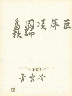 岛国凌辱巨乳女教师