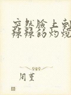 突然脸上刺痛火辣辣的灼烧感