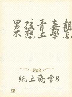 男孩青春期叛逆不想上学怎么办