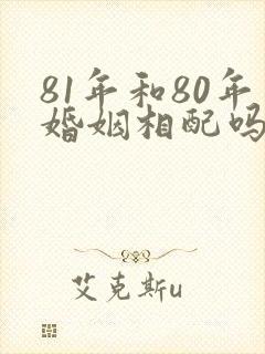 81年和80年婚姻相配吗