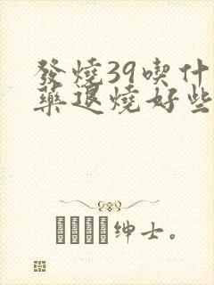 发烧39吃什么药退烧好些