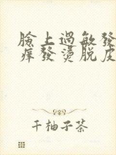 脸上过敏发红发痒发烫脱皮