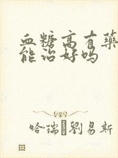 血糖高有药吃吗能治好吗