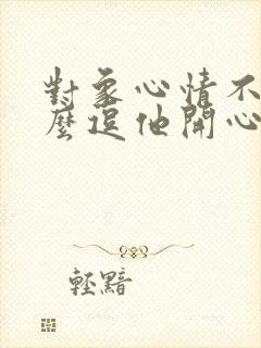 对象心情不好怎么逗他开心