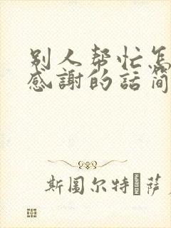 别人帮忙怎么说感谢的话简短