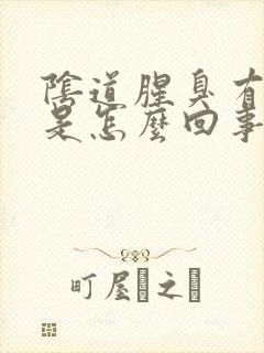 阴道腥臭有异味是怎么回事封面