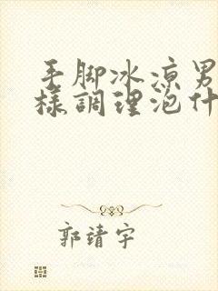 手脚冰凉男人怎样调理泡什么喝