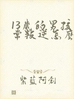 13岁的男孩非常叛逆怎么办