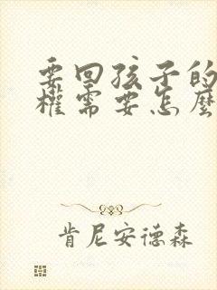 要回孩子的抚养权需要怎么办