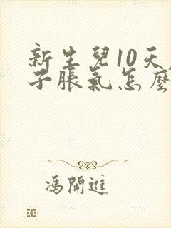 新生儿10天肚子胀气怎么办快速排气