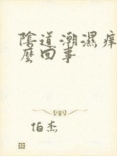 阴道潮湿痒是怎么回事