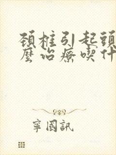 颈椎引起头疼怎么治疗吃什么药