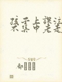 孩子上课注意力不集中老走神是什么原因