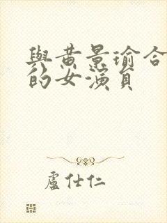 与黄景瑜合作过的女演员