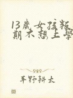 13岁女孩叛逆期不想上学怎么办