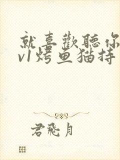 就喜欢听你叫1v1烤鱼猫持竿钓鱼