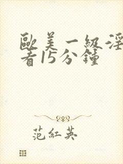 欧美一级淫片试看15分钟