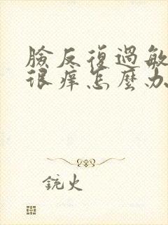 脸反复过敏很红很痒怎么办