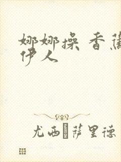 娜娜操 香蕉 伊人