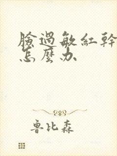 脸过敏红干脱皮怎么办