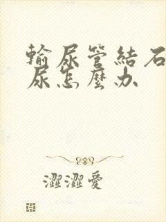 输尿管结石有血尿怎么办