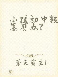 小孩初中叛逆期怎么办?