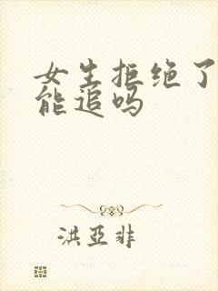 女生拒绝了你还能追吗