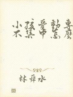 小孩爱动专注力不集中怎么办