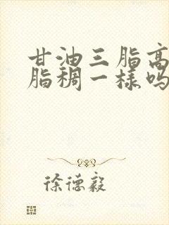 甘油三脂高和血脂稠一样吗