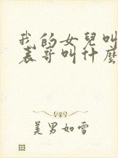 我的女儿叫我的表哥叫什么