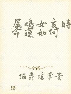 属鸡女亥时生的命运如何