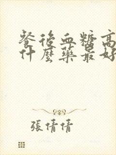 餐后血糖高应吃什么药最好