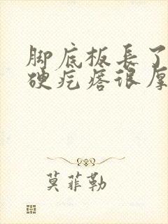 脚底板长了两个硬疙瘩很厚的茧