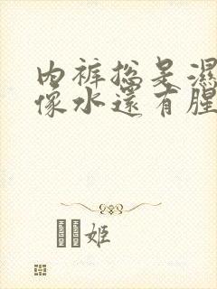 内裤总是湿透的像水还有腥臭味