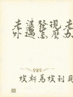 老婆发现老公有外遇怎么办