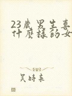 23岁男生喜欢什么样的女生