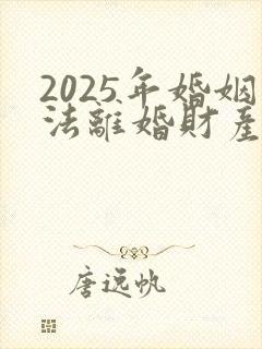 2025年婚姻法离婚财产分割