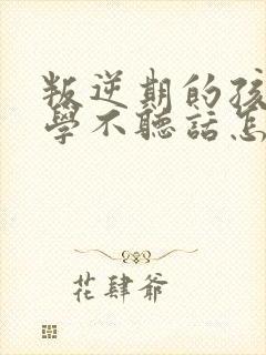 叛逆期的孩子厌学不听话怎么沟通