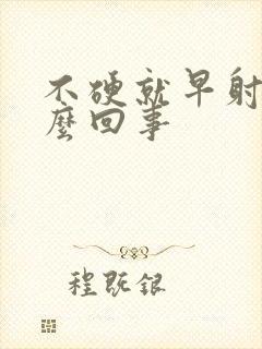 不硬就早射了怎么回事