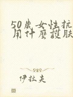 50岁女性抗皱用什么护肤品