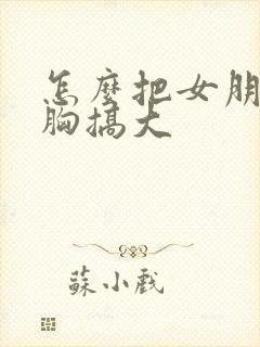 怎么把女朋友的胸搞大